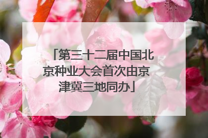 第三十二届中国北京种业大会首次由京津冀三地同办